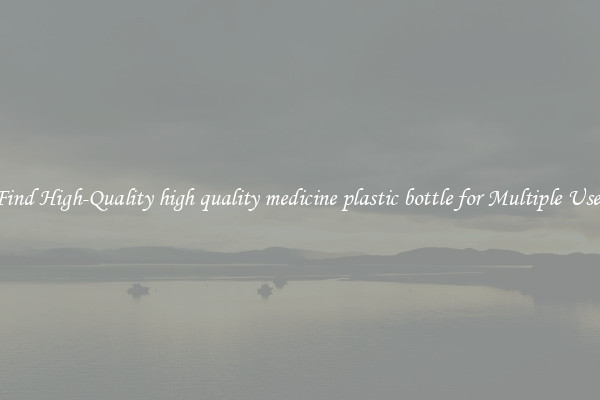 Find High-Quality high quality medicine plastic bottle for Multiple Uses