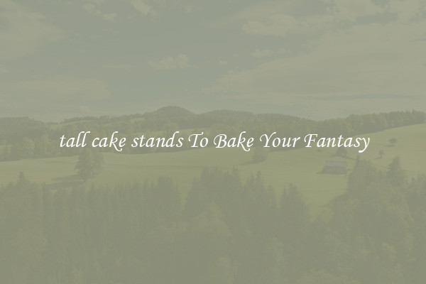tall cake stands To Bake Your Fantasy
