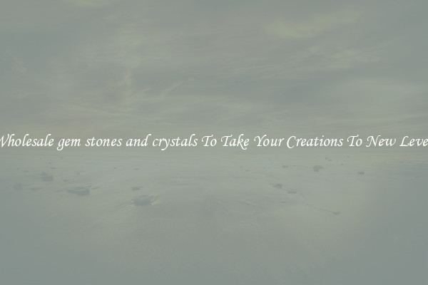 Wholesale gem stones and crystals To Take Your Creations To New Levels