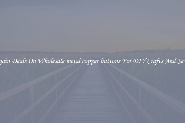 Bargain Deals On Wholesale metal copper buttons For DIY Crafts And Sewing