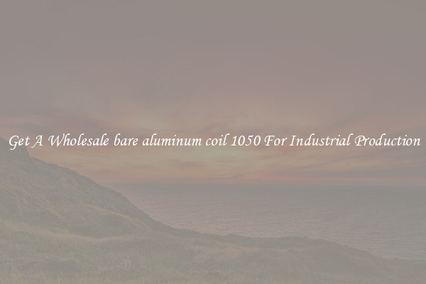 Get A Wholesale bare aluminum coil 1050 For Industrial Production