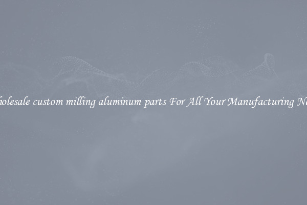 Wholesale custom milling aluminum parts For All Your Manufacturing Needs