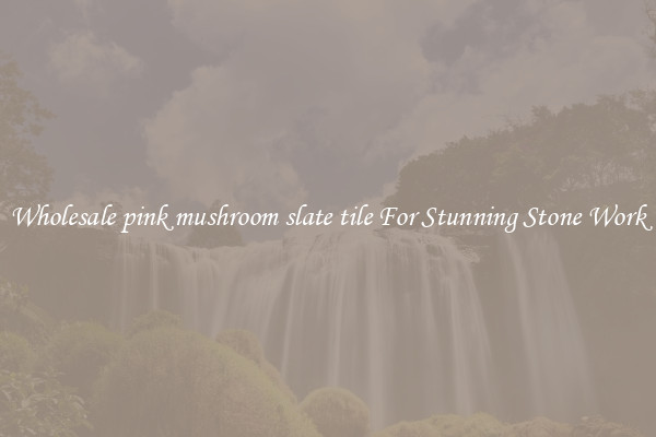 Wholesale pink mushroom slate tile For Stunning Stone Work