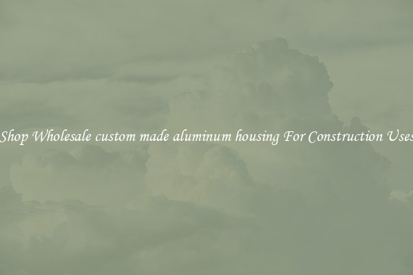 Shop Wholesale custom made aluminum housing For Construction Uses