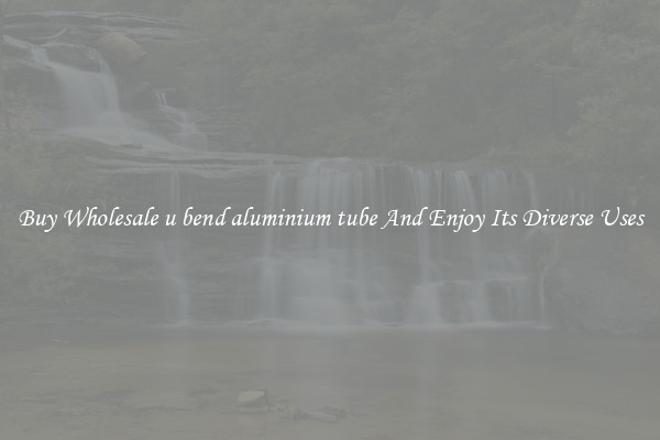 Buy Wholesale u bend aluminium tube And Enjoy Its Diverse Uses