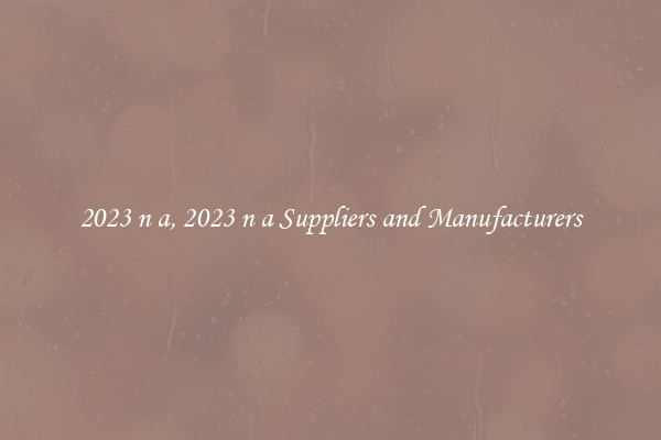 2023 n a, 2023 n a Suppliers and Manufacturers
