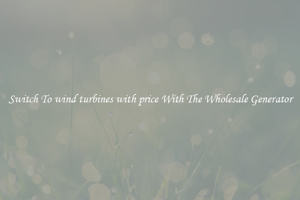 Switch To wind turbines with price With The Wholesale Generator