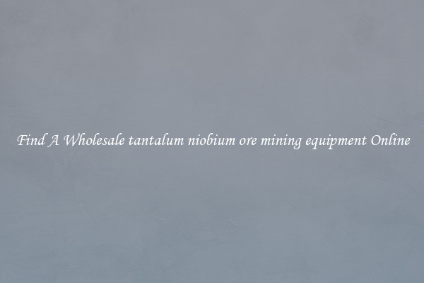 Find A Wholesale tantalum niobium ore mining equipment Online