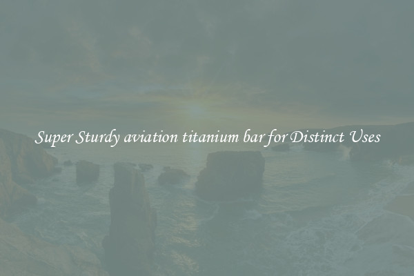 Super Sturdy aviation titanium bar for Distinct Uses