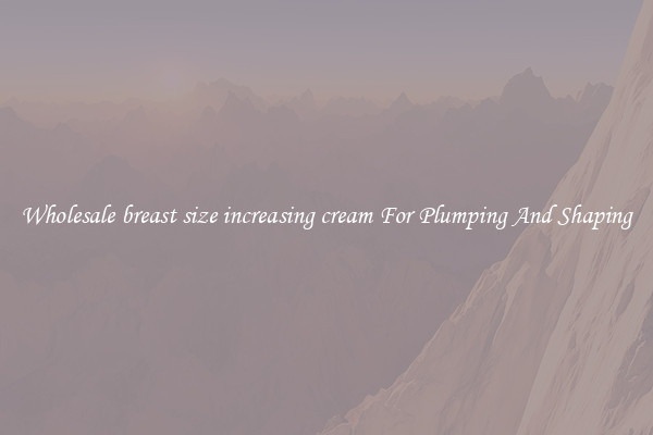 Wholesale breast size increasing cream For Plumping And Shaping