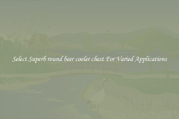 Select Superb round beer cooler chest For Varied Applications