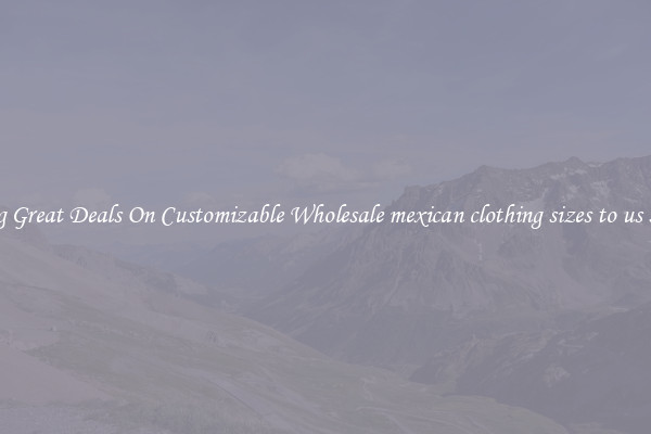 Snag Great Deals On Customizable Wholesale mexican clothing sizes to us sizes