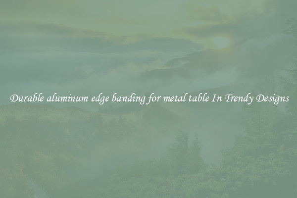 Durable aluminum edge banding for metal table In Trendy Designs