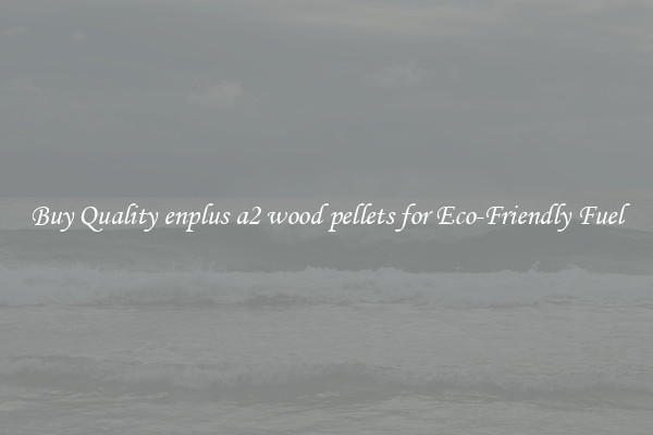 Buy Quality enplus a2 wood pellets for Eco-Friendly Fuel