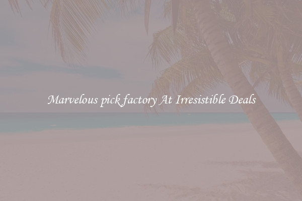 Marvelous pick factory At Irresistible Deals