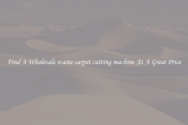 Find A Wholesale waste carpet cutting machine At A Great Price