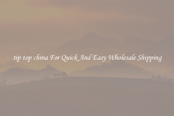 tip top china For Quick And Easy Wholesale Shipping