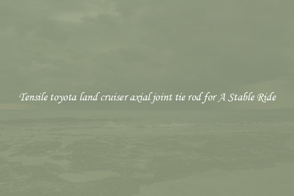 Tensile toyota land cruiser axial joint tie rod for A Stable Ride