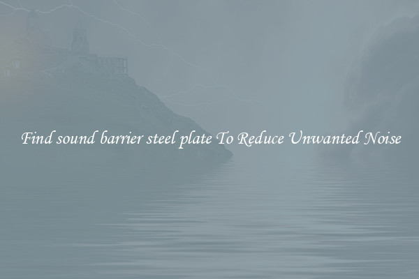 Find sound barrier steel plate To Reduce Unwanted Noise