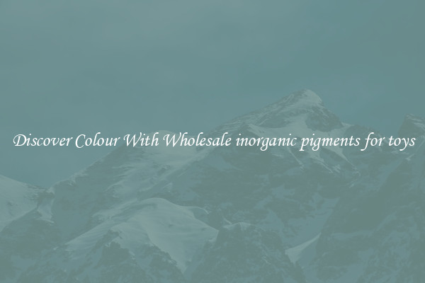 Discover Colour With Wholesale inorganic pigments for toys