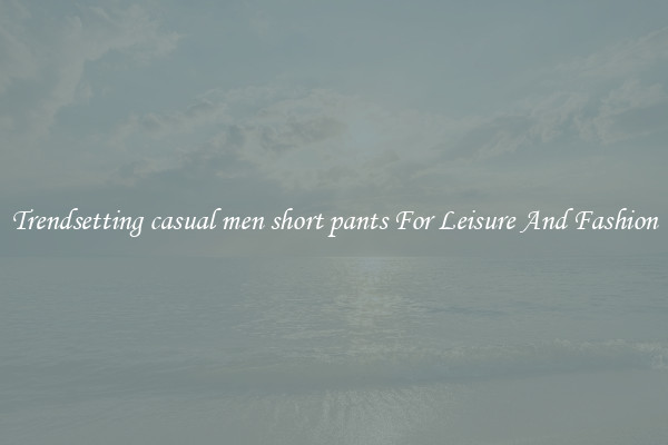 Trendsetting casual men short pants For Leisure And Fashion