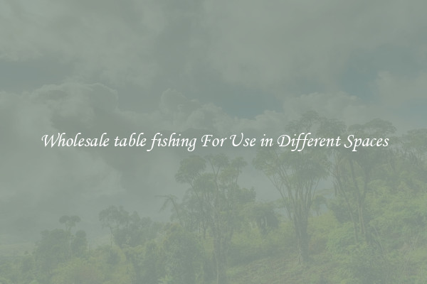 Wholesale table fishing For Use in Different Spaces
