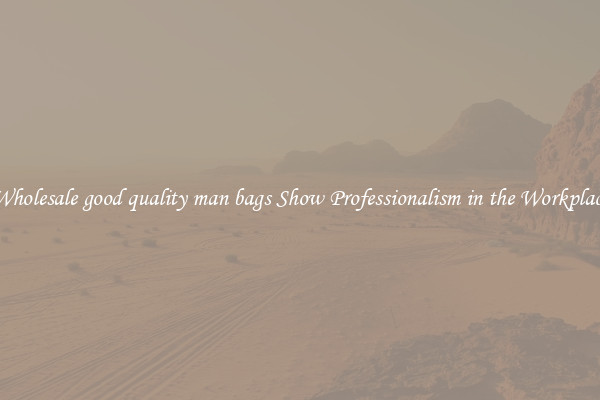 Wholesale good quality man bags Show Professionalism in the Workplace