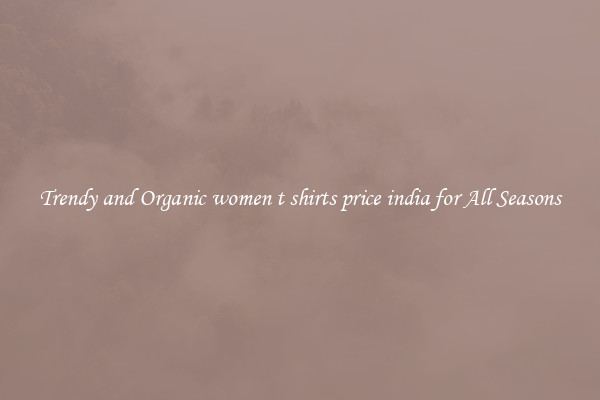 Trendy and Organic women t shirts price india for All Seasons