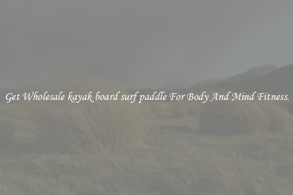 Get Wholesale kayak board surf paddle For Body And Mind Fitness.