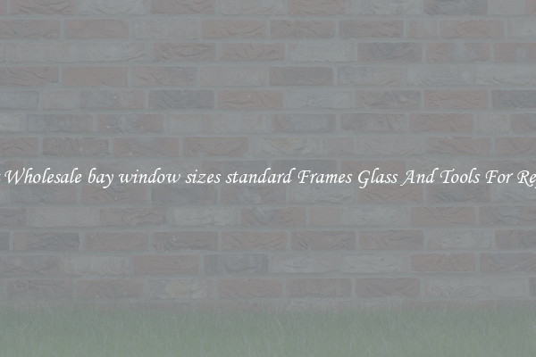 Get Wholesale bay window sizes standard Frames Glass And Tools For Repair