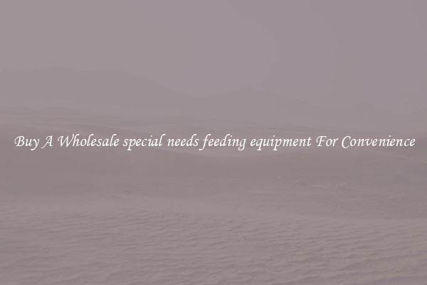 Buy A Wholesale special needs feeding equipment For Convenience