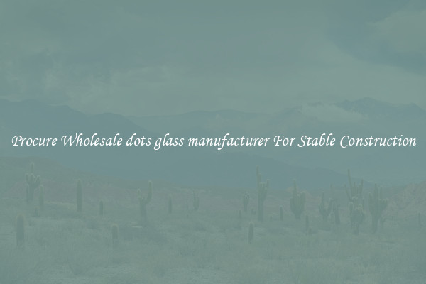 Procure Wholesale dots glass manufacturer For Stable Construction