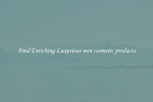 Find Enriching Luxurious men cosmetic products
