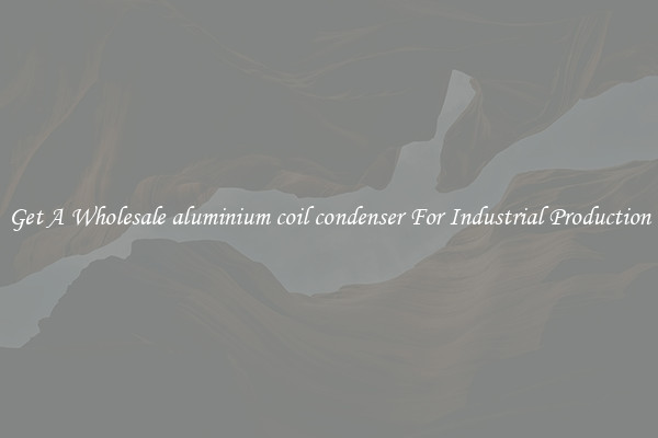 Get A Wholesale aluminium coil condenser For Industrial Production