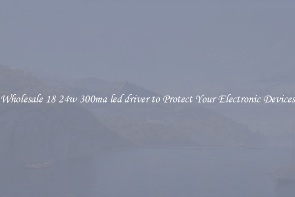 Wholesale 18 24w 300ma led driver to Protect Your Electronic Devices