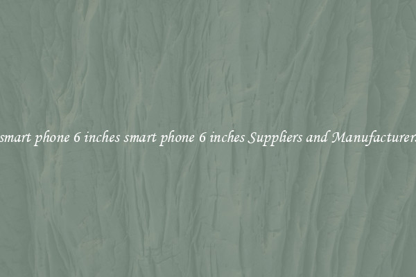 smart phone 6 inches smart phone 6 inches Suppliers and Manufacturers