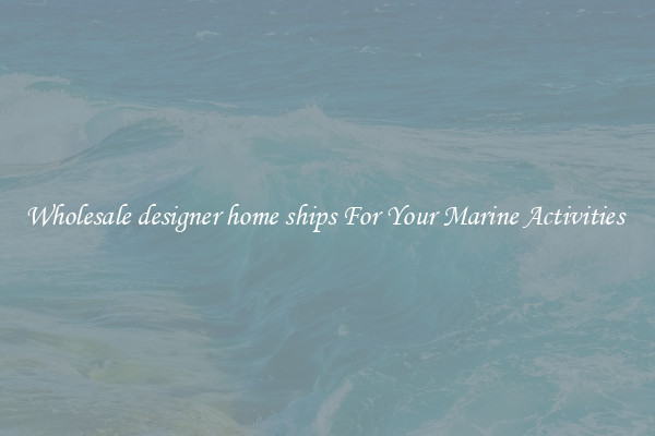 Wholesale designer home ships For Your Marine Activities 