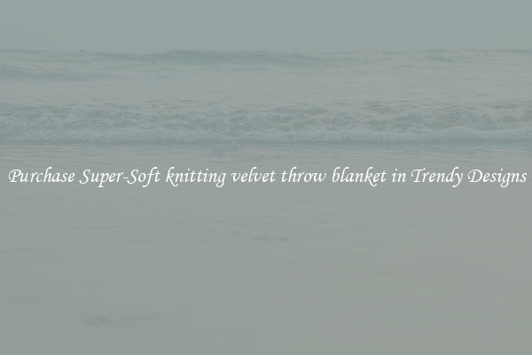 Purchase Super-Soft knitting velvet throw blanket in Trendy Designs